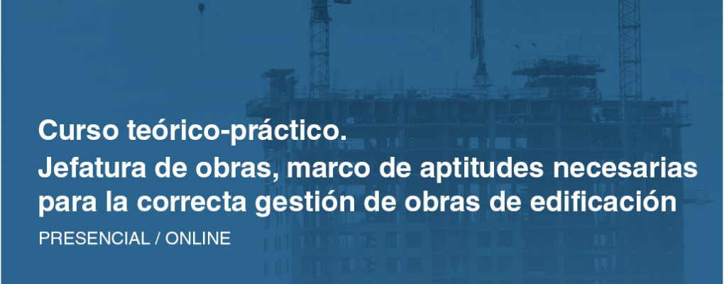 Curso teórico-práctico. Jefatura de obras, marco de aptitudes necesarias para la correcta gestión de obras de edificación