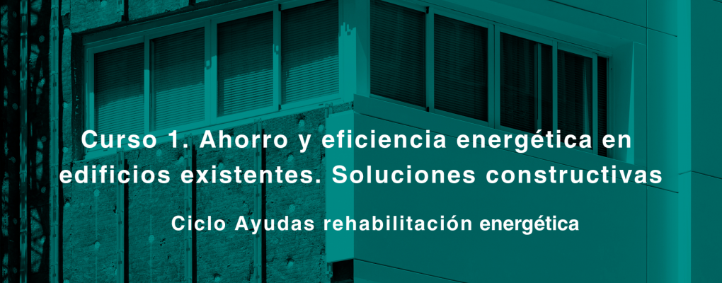 Curso. Ahorro y eficiencia energética en edificios existentes. Soluciones constructivas Ciclo Ayudas rehabilitación energética