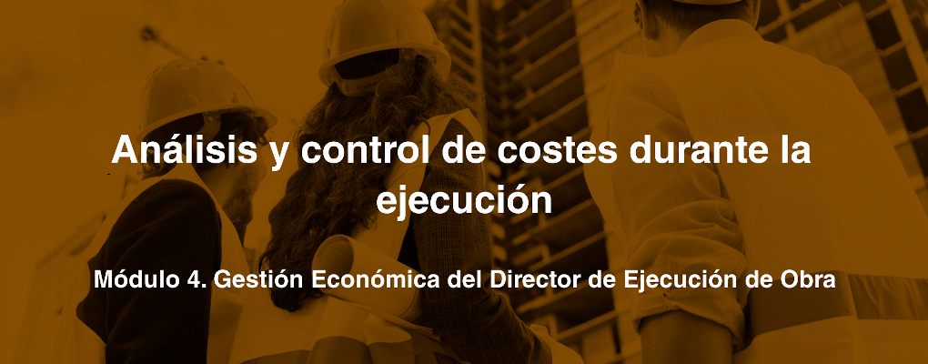 Análisis y control de costes durante la ejecución. Módulo 4. Gestión Económica del Director de Ejecución de Obra