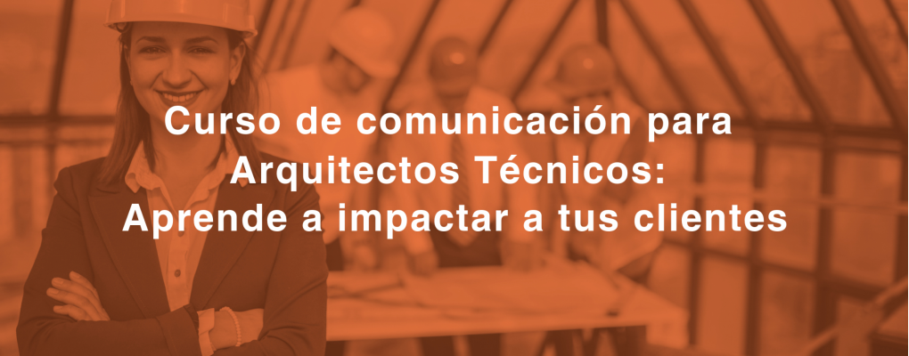 Curso de comunicación para Arquitectos Técnicos: Aprende a impactar a tus clientes