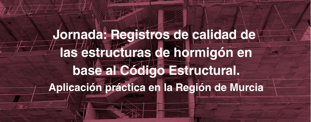 Jornada: Registros de calidad de las estructuras de hormigón en base al Código Estructural. Aplicación práctica en la Región de Murcia