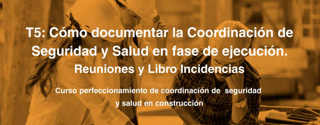 T5. Cómo documentar la Coordinación de Seguridad y Salud en fase de ejecución. Reuniones y Libro Incidencias