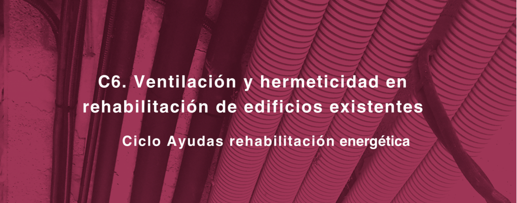 C6. Ventilación y hermeticidad en rehabilitación de edificios existentes. Ciclo Ayudas rehabilitación energética