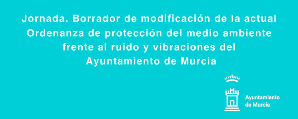 Jornada. Borrador de modificación de la actual Ordenanza de protección del medio ambiente frente al ruido y vibraciones del Ayuntamiento de Murcia