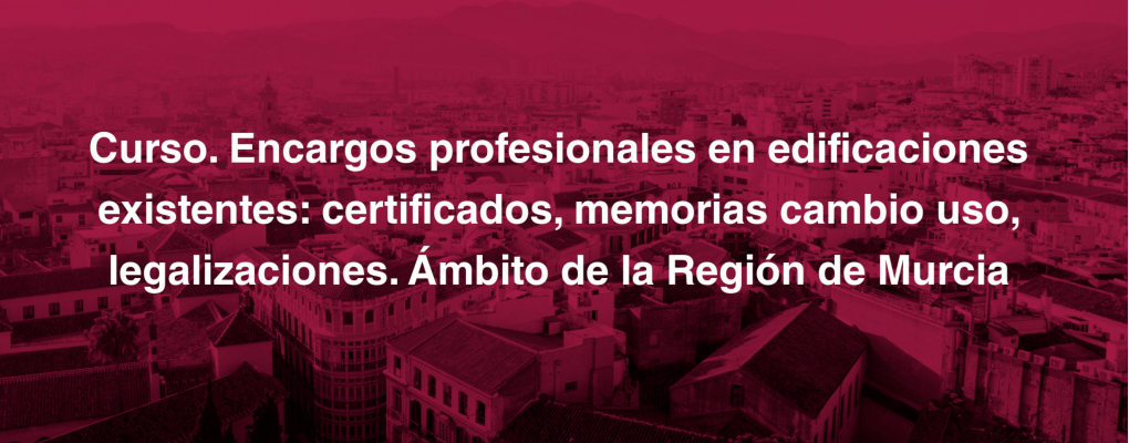 Curso. Encargos profesionales en edificaciones existentes: certificados, memorias cambio uso, legalizaciones. Ámbito de la Región de Murcia
