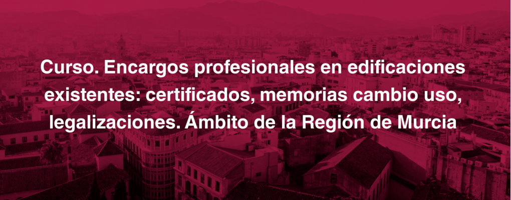 Curso. Encargos profesionales en edificaciones existentes: certificados, memorias cambio de uso, legalizaciones. Ámbito de la Región de Murcia