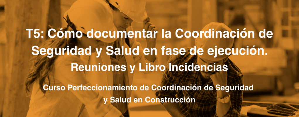 T5. Cómo documentar la Coordinación de Seguridad y Salud en fase de ejecución. Reuniones y Libro Incidencias