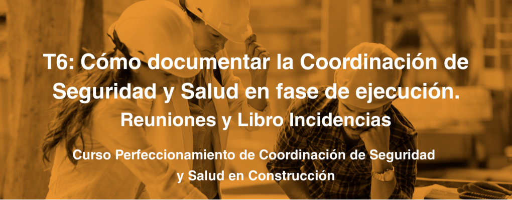 T6: Cómo documentar la Coordinación de Seguridad y Salud en fase de ejecución. Reuniones y Libro Incidencias