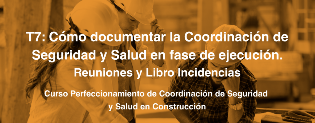 T7: Cómo documentar la Coordinación de Seguridad y Salud en fase de ejecución. Reuniones y Libro Incidencias